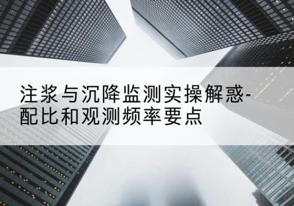 任泽水泥浆配比不当会不会造成注浆管堵管？-注浆与沉降监测实操解惑-配比和观测频率要点