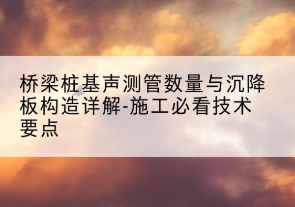 任泽桩基需要预埋几根声测管？-桥梁桩基声测管数量与沉降板构造详解-施工必看技术要点